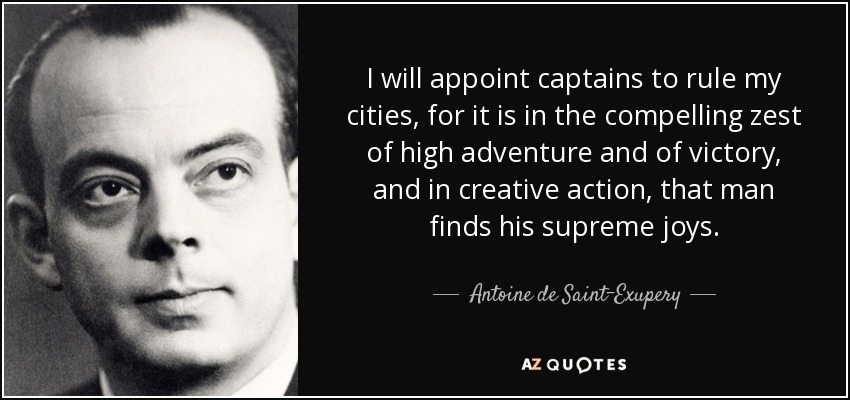 I will appoint captains to rule my cities, for it is in the compelling zest of high adventure and of victory, and in creative action, that man finds his supreme joys. - Antoine de Saint-Exupery