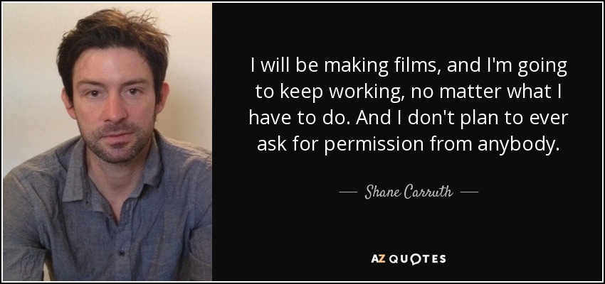 I will be making films, and I'm going to keep working, no matter what I have to do. And I don't plan to ever ask for permission from anybody. - Shane Carruth