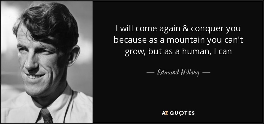 I will come again & conquer you because as a mountain you can't grow, but as a human, I can - Edmund Hillary