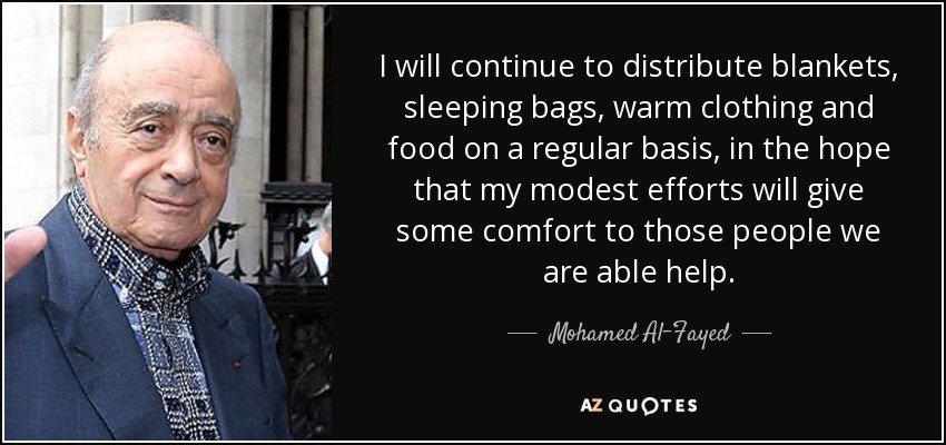 I will continue to distribute blankets, sleeping bags, warm clothing and food on a regular basis, in the hope that my modest efforts will give some comfort to those people we are able help. - Mohamed Al-Fayed