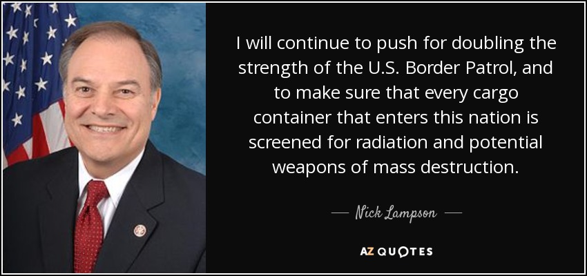 I will continue to push for doubling the strength of the U.S. Border Patrol, and to make sure that every cargo container that enters this nation is screened for radiation and potential weapons of mass destruction. - Nick Lampson