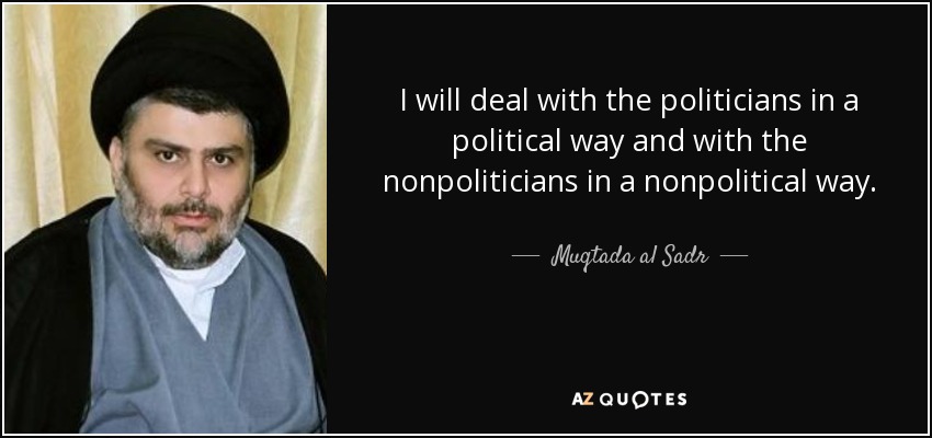 I will deal with the politicians in a political way and with the nonpoliticians in a nonpolitical way. - Muqtada al Sadr