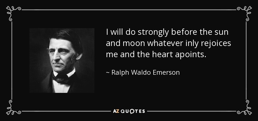 I will do strongly before the sun and moon whatever inly rejoices me and the heart apoints. - Ralph Waldo Emerson