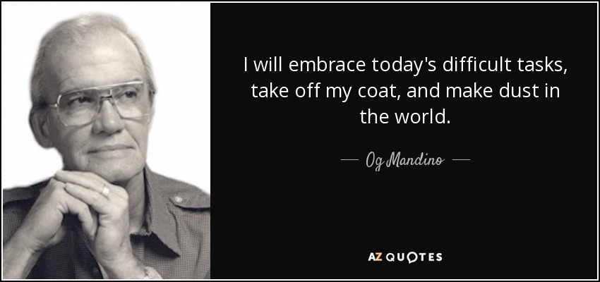 I will embrace today's difficult tasks, take off my coat, and make dust in the world. - Og Mandino