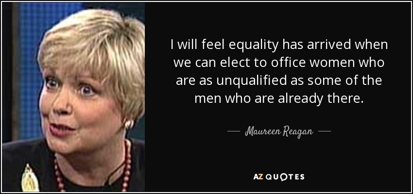 I will feel equality has arrived when we can elect to office women who are as unqualified as some of the men who are already there. - Maureen Reagan