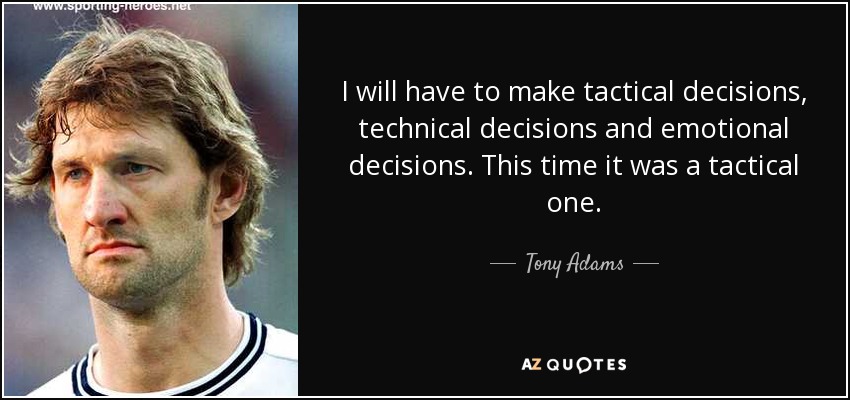 I will have to make tactical decisions, technical decisions and emotional decisions. This time it was a tactical one. - Tony Adams