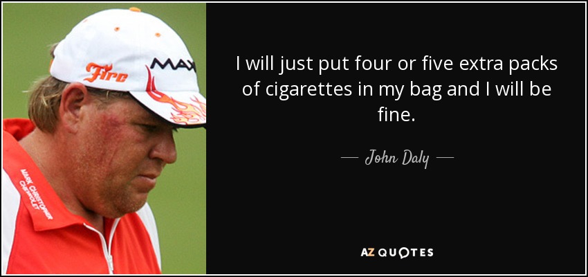 I will just put four or five extra packs of cigarettes in my bag and I will be fine. - John Daly