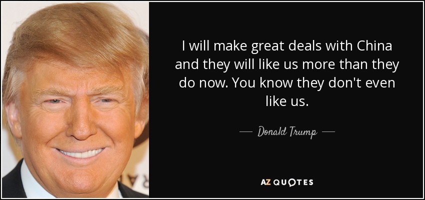 I will make great deals with China and they will like us more than they do now. You know they don't even like us. - Donald Trump