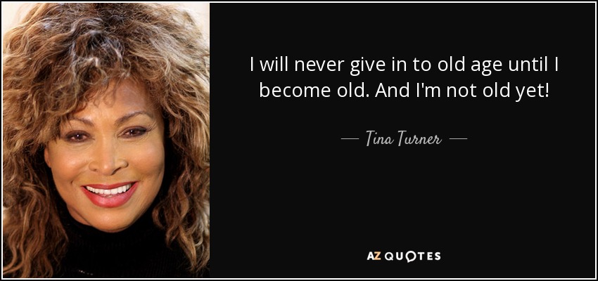 I will never give in to old age until I become old. And I'm not old yet! - Tina Turner