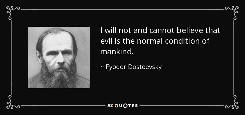 I will not and cannot believe that evil is the normal condition of mankind. - Fyodor Dostoevsky