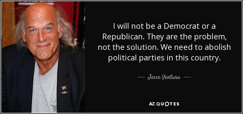 I will not be a Democrat or a Republican. They are the problem, not the solution. We need to abolish political parties in this country. - Jesse Ventura