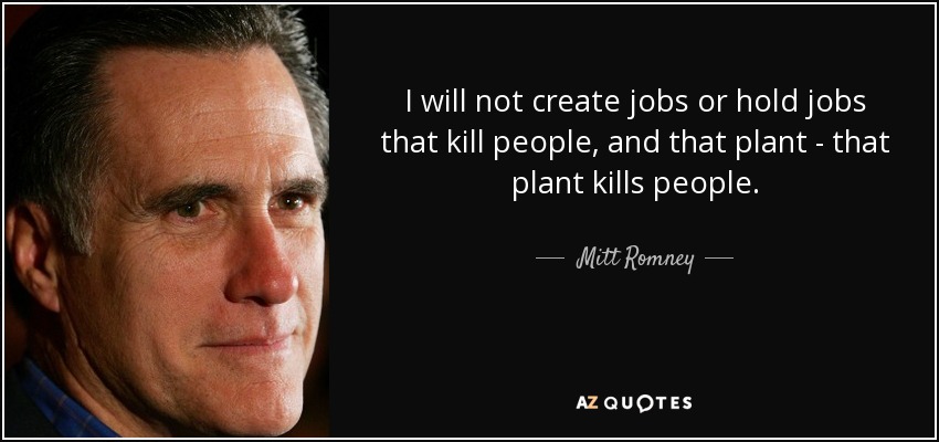 I will not create jobs or hold jobs that kill people, and that plant - that plant kills people. - Mitt Romney