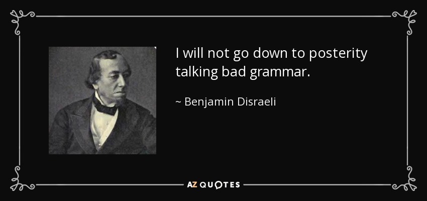 I will not go down to posterity talking bad grammar. - Benjamin Disraeli