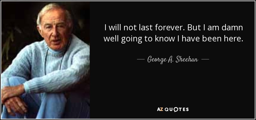 I will not last forever. But I am damn well going to know I have been here. - George A. Sheehan