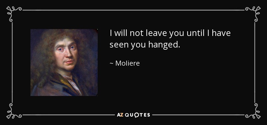 I will not leave you until I have seen you hanged. - Moliere