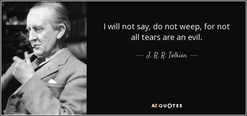 I will not say, do not weep, for not all tears are an evil. - J. R. R. Tolkien