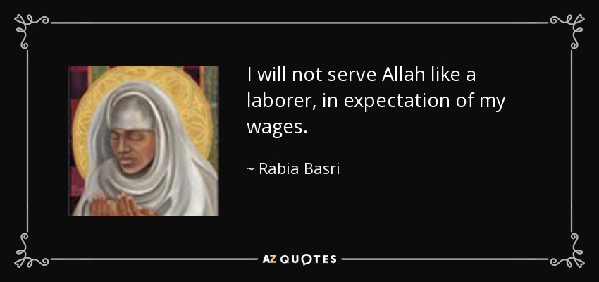 I will not serve Allah like a laborer, in expectation of my wages. - Rabia Basri