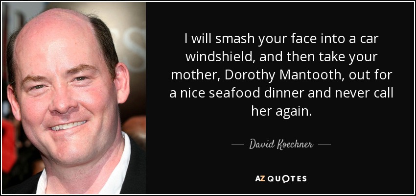 I will smash your face into a car windshield, and then take your mother, Dorothy Mantooth, out for a nice seafood dinner and never call her again. - David Koechner