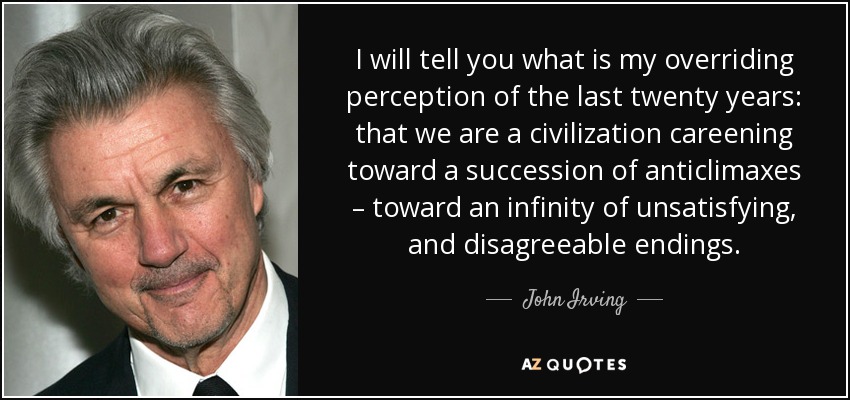 I will tell you what is my overriding perception of the last twenty years: that we are a civilization careening toward a succession of anticlimaxes – toward an infinity of unsatisfying, and disagreeable endings. - John Irving
