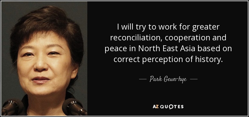 I will try to work for greater reconciliation, cooperation and peace in North East Asia based on correct perception of history. - Park Geun-hye