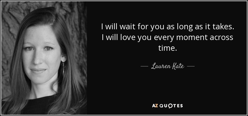 I will wait for you as long as it takes. I will love you every moment across time. - Lauren Kate