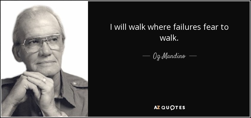 I will walk where failures fear to walk. - Og Mandino