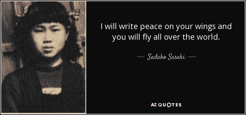 I will write peace on your wings and you will fly all over the world. - Sadako Sasaki