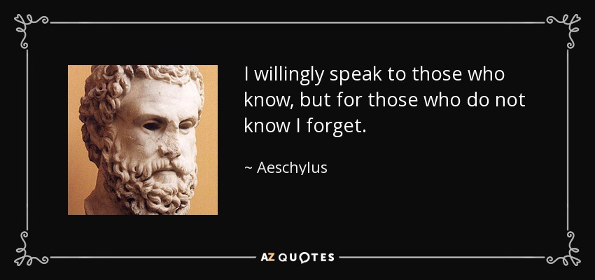 I willingly speak to those who know, but for those who do not know I forget. - Aeschylus
