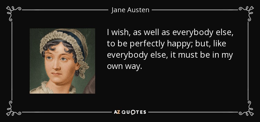 I wish, as well as everybody else, to be perfectly happy; but, like everybody else, it must be in my own way. - Jane Austen
