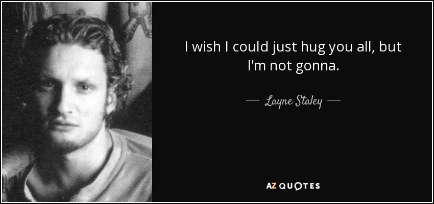 I wish I could just hug you all, but I'm not gonna. - Layne Staley
