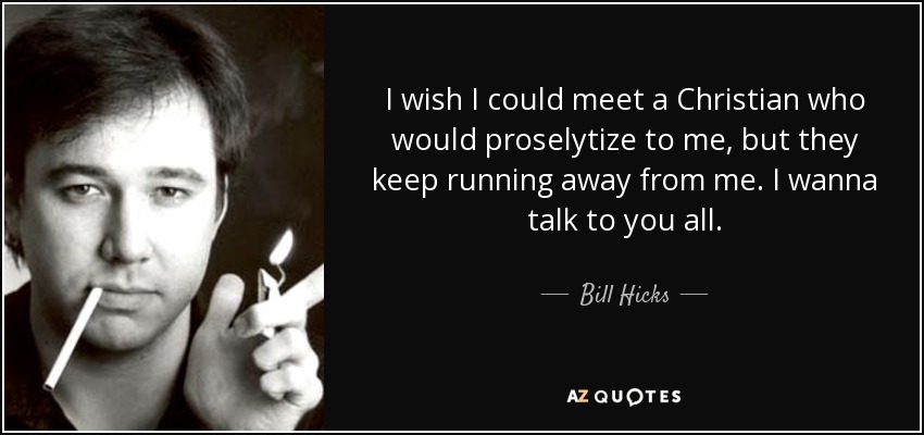 I wish I could meet a Christian who would proselytize to me, but they keep running away from me. I wanna talk to you all. - Bill Hicks