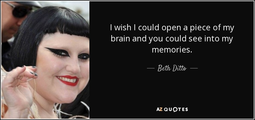 I wish I could open a piece of my brain and you could see into my memories. - Beth Ditto