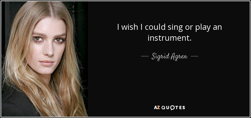 I wish I could sing or play an instrument. - Sigrid Agren