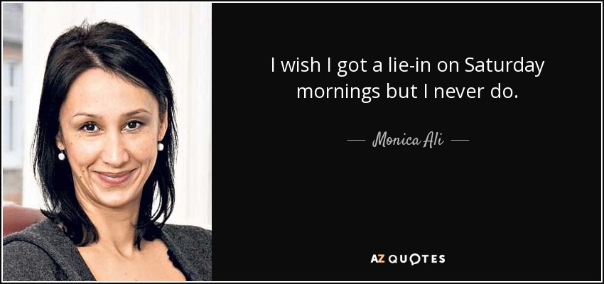 I wish I got a lie-in on Saturday mornings but I never do. - Monica Ali