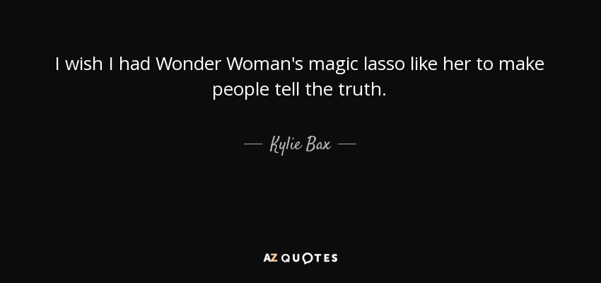I wish I had Wonder Woman's magic lasso like her to make people tell the truth. - Kylie Bax