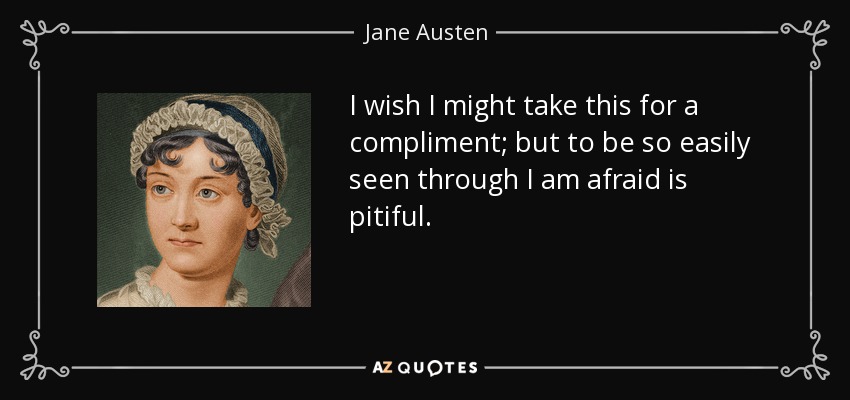 I wish I might take this for a compliment; but to be so easily seen through I am afraid is pitiful. - Jane Austen