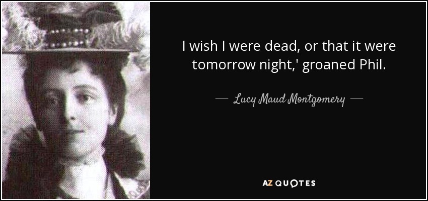 I wish I were dead, or that it were tomorrow night,' groaned Phil. - Lucy Maud Montgomery