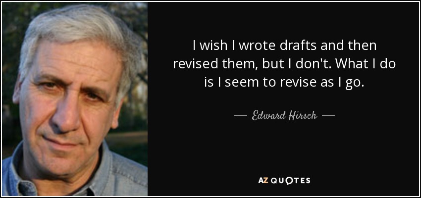 I wish I wrote drafts and then revised them, but I don't. What I do is I seem to revise as I go. - Edward Hirsch