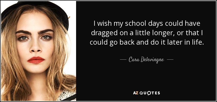I wish my school days could have dragged on a little longer, or that I could go back and do it later in life. - Cara Delevingne