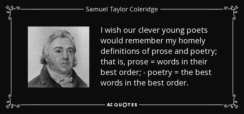 I wish our clever young poets would remember my homely definitions of prose and poetry; that is, prose = words in their best order; - poetry = the best words in the best order. - Samuel Taylor Coleridge