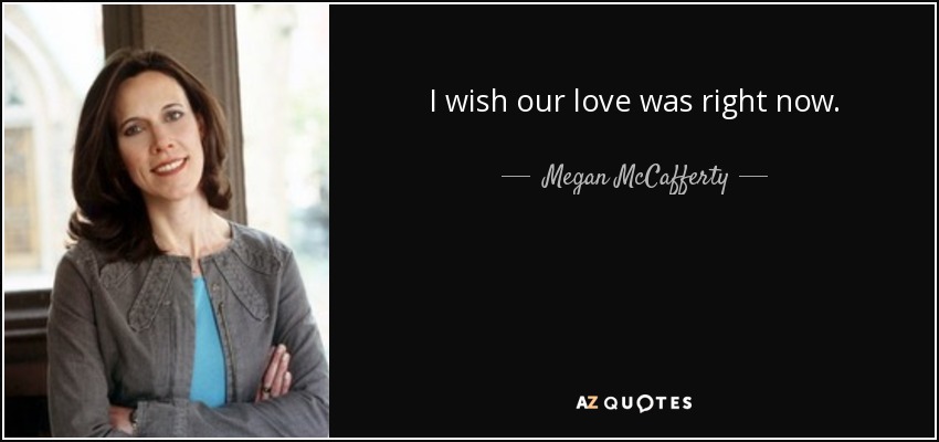 I wish our love was right now. - Megan McCafferty