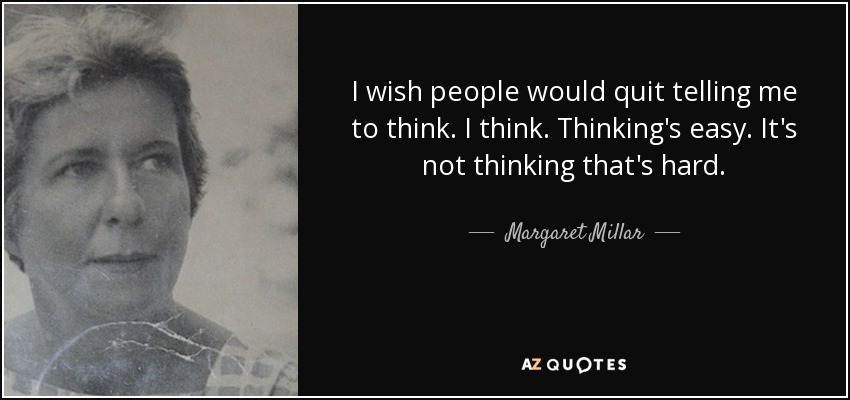 I wish people would quit telling me to think. I think. Thinking's easy. It's not thinking that's hard. - Margaret Millar