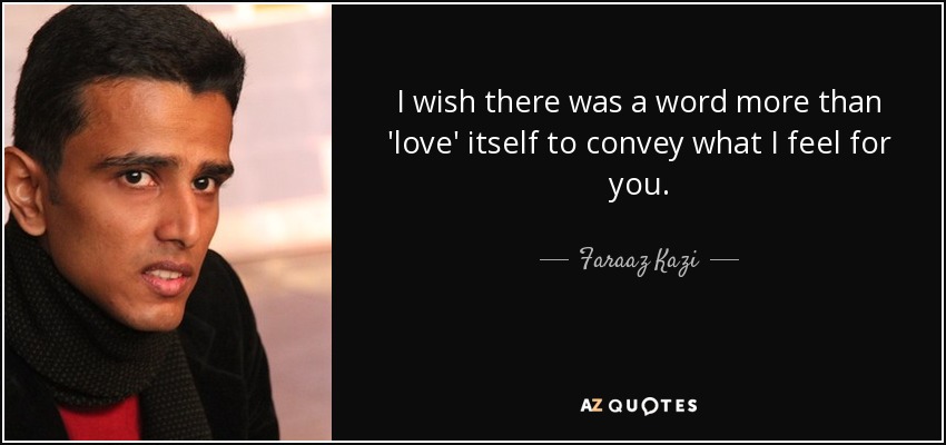 I wish there was a word more than 'love' itself to convey what I feel for you. - Faraaz Kazi