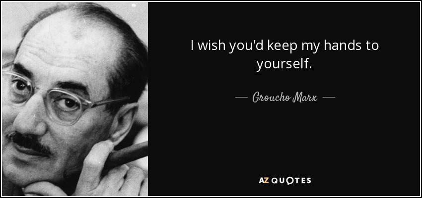 I wish you'd keep my hands to yourself. - Groucho Marx
