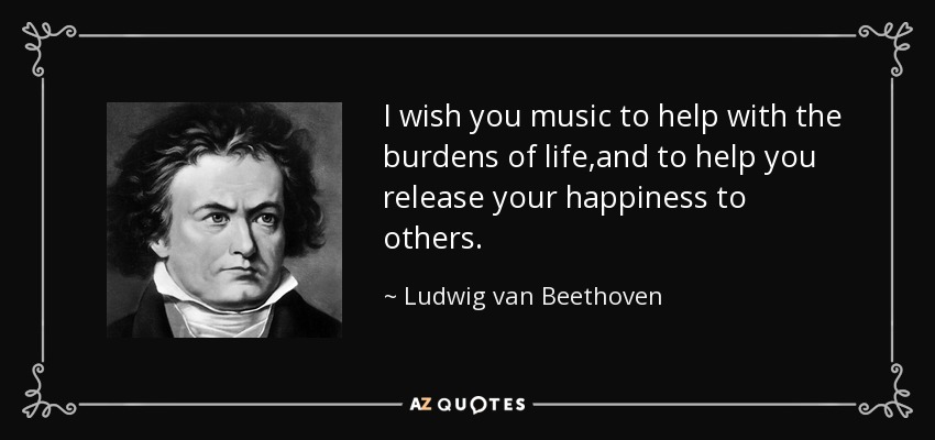 I wish you music to help with the burdens of life ,and to help you release your happiness to others. - Ludwig van Beethoven