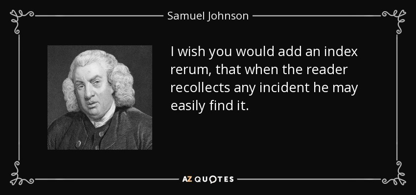 I wish you would add an index rerum, that when the reader recollects any incident he may easily find it. - Samuel Johnson