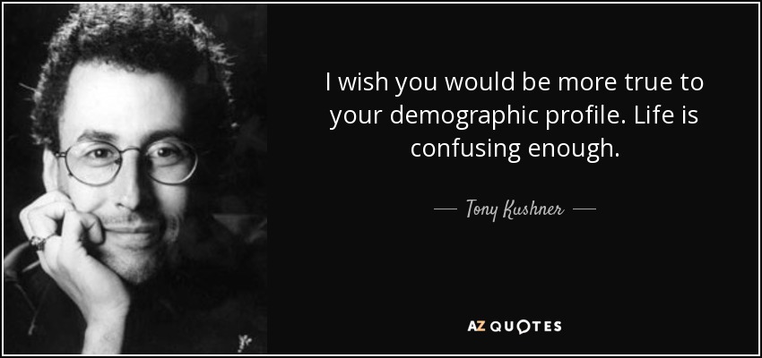 I wish you would be more true to your demographic profile. Life is confusing enough. - Tony Kushner