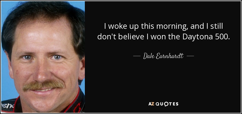 I woke up this morning, and I still don't believe I won the Daytona 500. - Dale Earnhardt