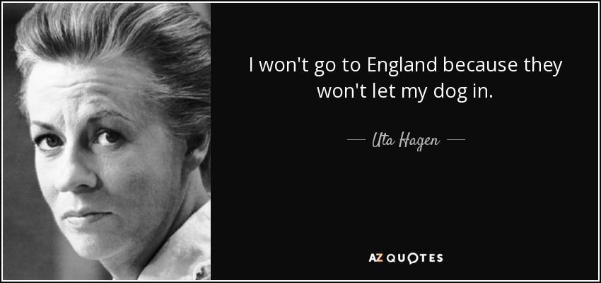 I won't go to England because they won't let my dog in. - Uta Hagen