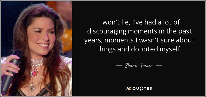 I won't lie, I've had a lot of discouraging moments in the past years, moments I wasn't sure about things and doubted myself. - Shania Twain